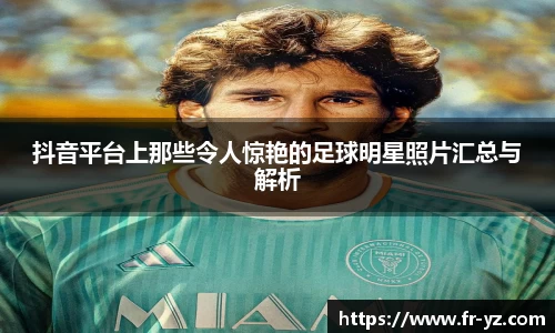 抖音平台上那些令人惊艳的足球明星照片汇总与解析