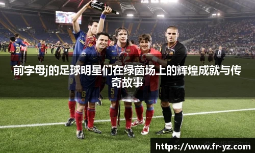 前字母j的足球明星们在绿茵场上的辉煌成就与传奇故事