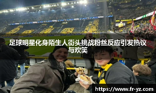 足球明星化身陌生人街头挑战粉丝反应引发热议与欢笑