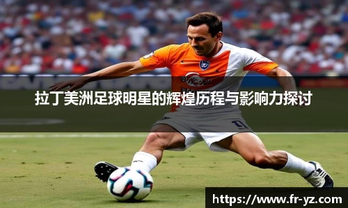 拉丁美洲足球明星的辉煌历程与影响力探讨