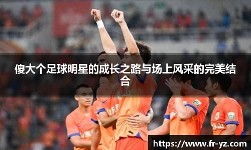 傻大个足球明星的成长之路与场上风采的完美结合