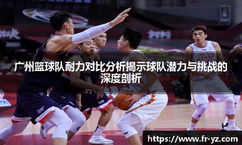 广州篮球队耐力对比分析揭示球队潜力与挑战的深度剖析