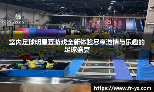 室内足球明星赛游戏全新体验尽享激情与乐趣的足球盛宴