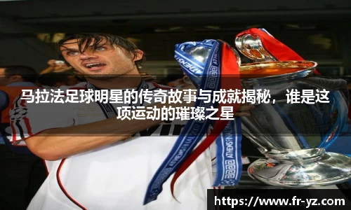 马拉法足球明星的传奇故事与成就揭秘，谁是这项运动的璀璨之星