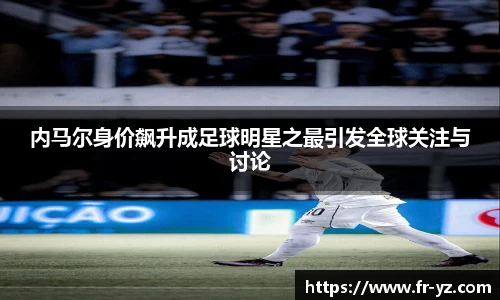 内马尔身价飙升成足球明星之最引发全球关注与讨论