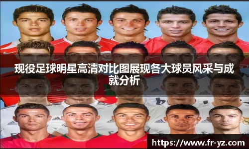 现役足球明星高清对比图展现各大球员风采与成就分析